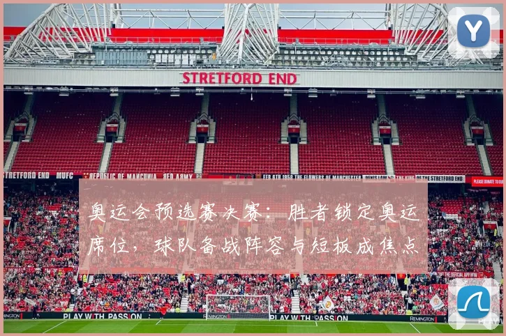 奥运会预选赛决赛：胜者锁定奥运席位，球队备战阵容与短板成焦点