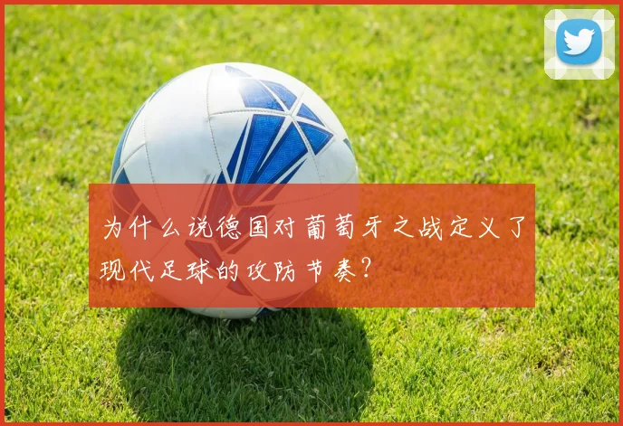 为什么说德国对葡萄牙之战定义了现代足球的攻防节奏？