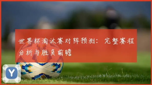 世界杯淘汰赛对阵预测：完整赛程分析与胜负前瞻