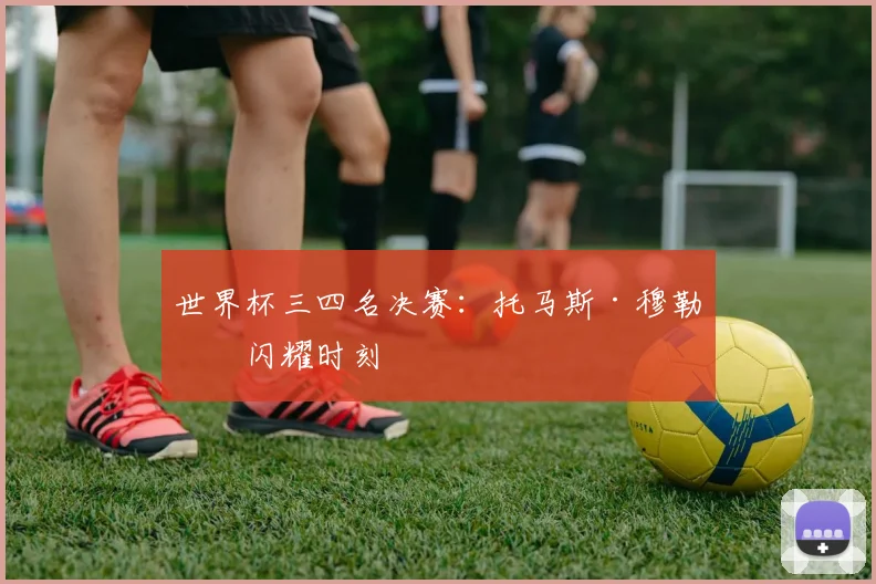 世界杯三四名决赛：托马斯·穆勒的闪耀时刻