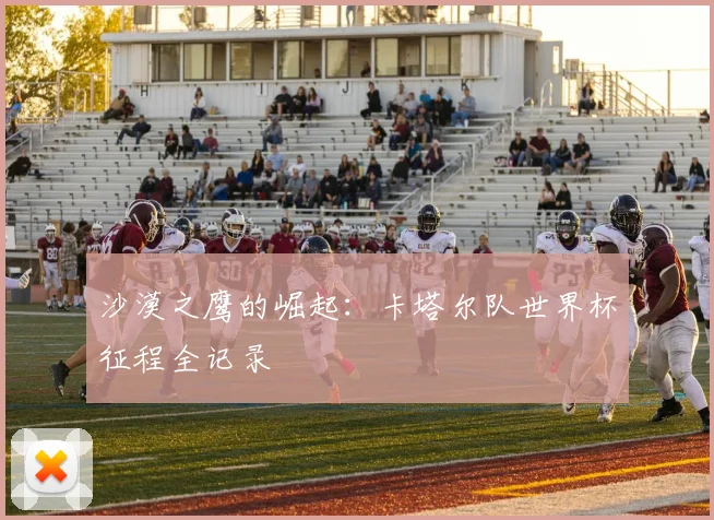 沙漠之鹰的崛起：卡塔尔队世界杯征程全记录