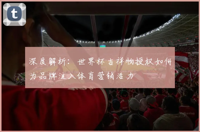 深度解析：世界杯吉祥物授权如何为品牌注入体育营销活力