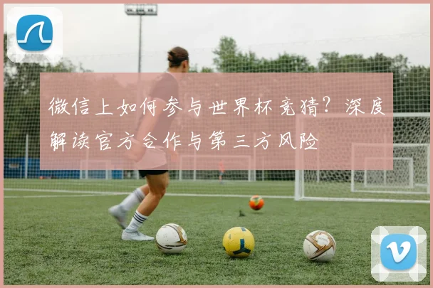 微信上如何参与世界杯竞猜？深度解读官方合作与第三方风险