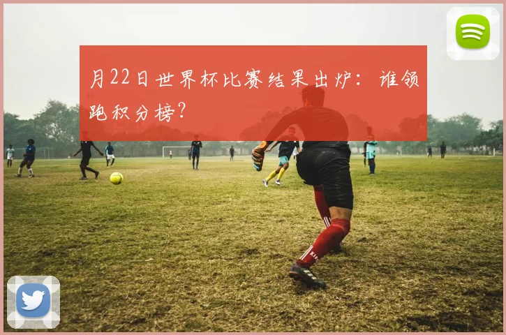 月22日世界杯比赛结果出炉：谁领跑积分榜？