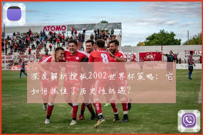 深度解析搜狐2002世界杯策略：它如何抓住了历史性机遇？
