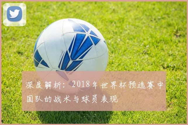 深度解析：2018年世界杯预选赛中国队的战术与球员表现