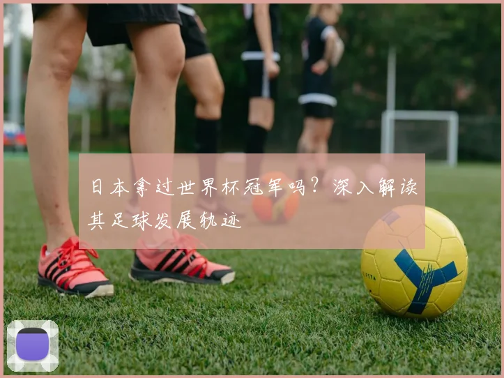 日本拿过世界杯冠军吗？深入解读其足球发展轨迹