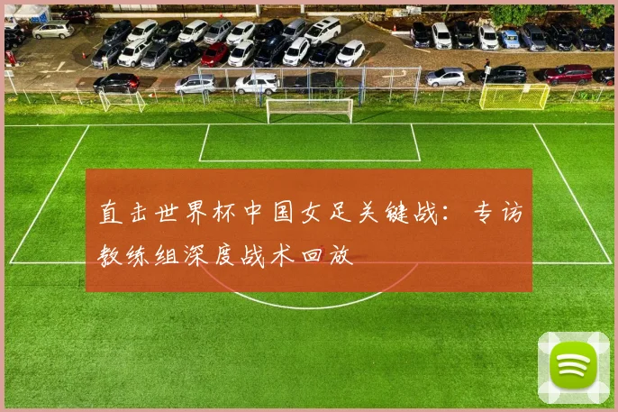 直击世界杯中国女足关键战：专访教练组深度战术回放