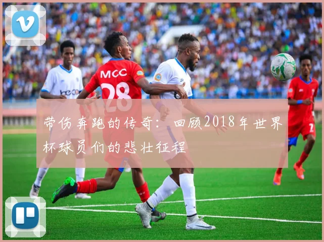 带伤奔跑的传奇：回顾2018年世界杯球员们的悲壮征程