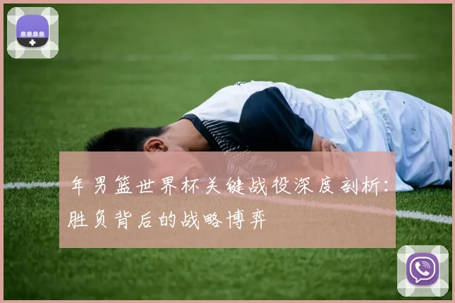 年男篮世界杯关键战役深度剖析：胜负背后的战略博弈