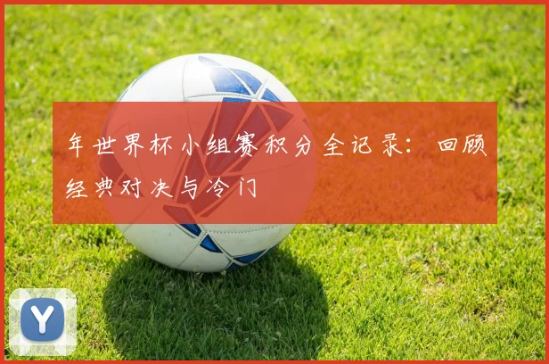年世界杯小组赛积分全记录：回顾经典对决与冷门