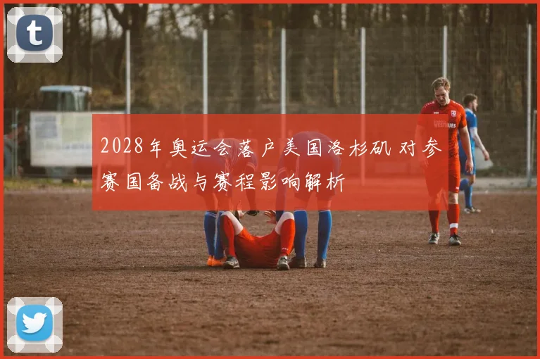 2028年奥运会落户美国洛杉矶 对参赛国备战与赛程影响解析