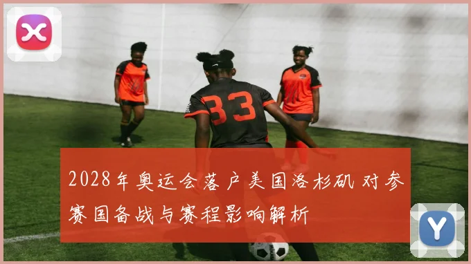 2028年奥运会落户美国洛杉矶 对参赛国备战与赛程影响解析