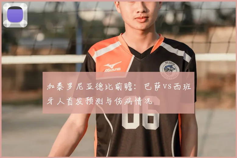 加泰罗尼亚德比前瞻：巴萨vs西班牙人首发预测与伤病情况