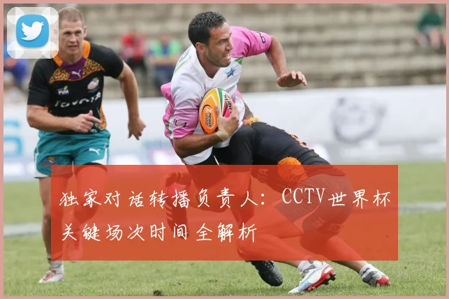 独家对话转播负责人：CCTV世界杯关键场次时间全解析