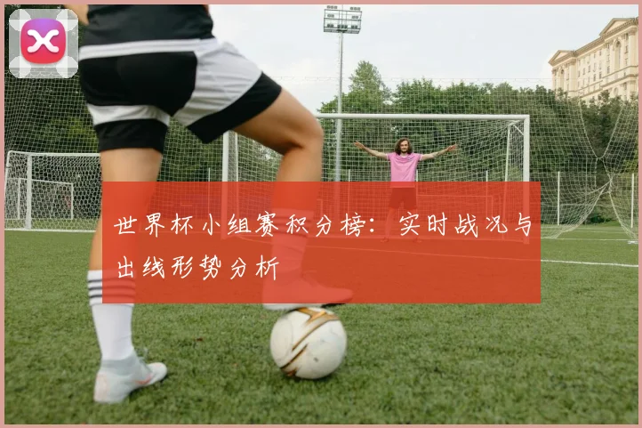 世界杯小组赛积分榜：实时战况与出线形势分析