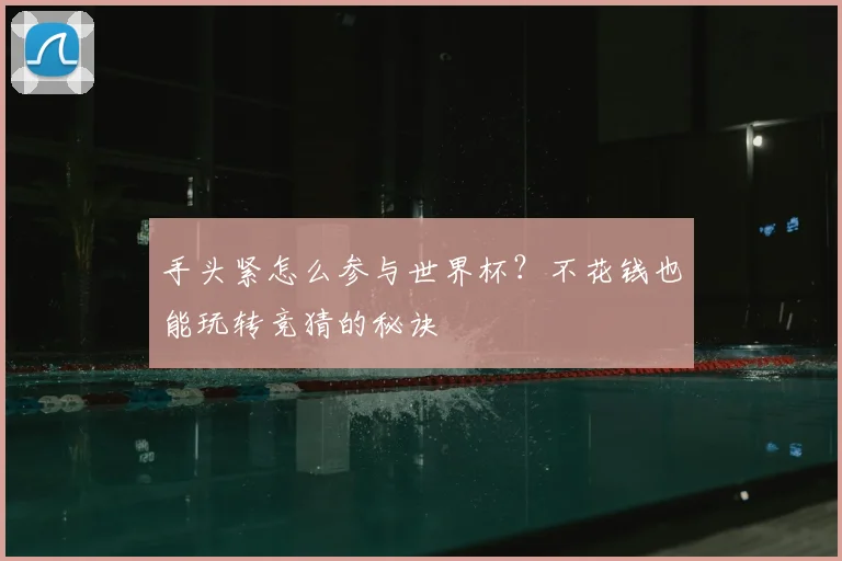 手头紧怎么参与世界杯?不花钱也能玩转竞猜的秘诀
