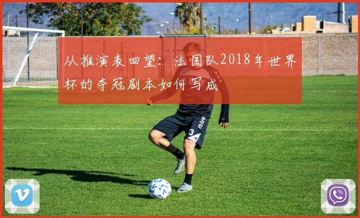 从推演表回望：法国队2018年世界杯的夺冠剧本如何写成