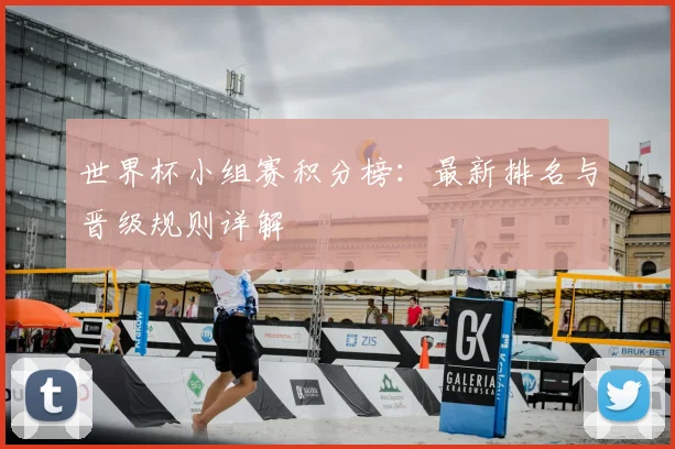 世界杯小组赛积分榜：最新排名与晋级规则详解