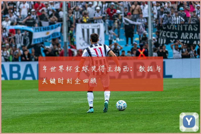 年世界杯金球奖得主梅西：数据与关键时刻全回顾