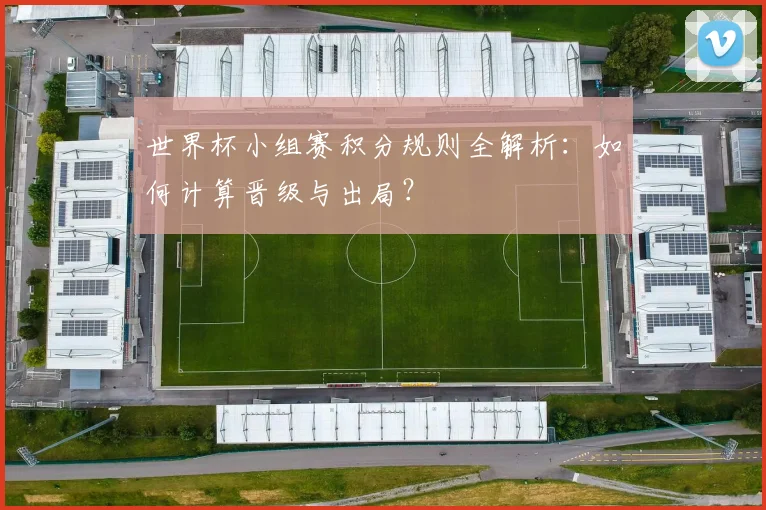 世界杯小组赛积分规则全解析：如何计算晋级与出局？