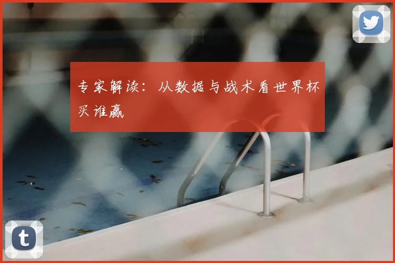 专家解读:从数据与战术看世界杯买谁赢