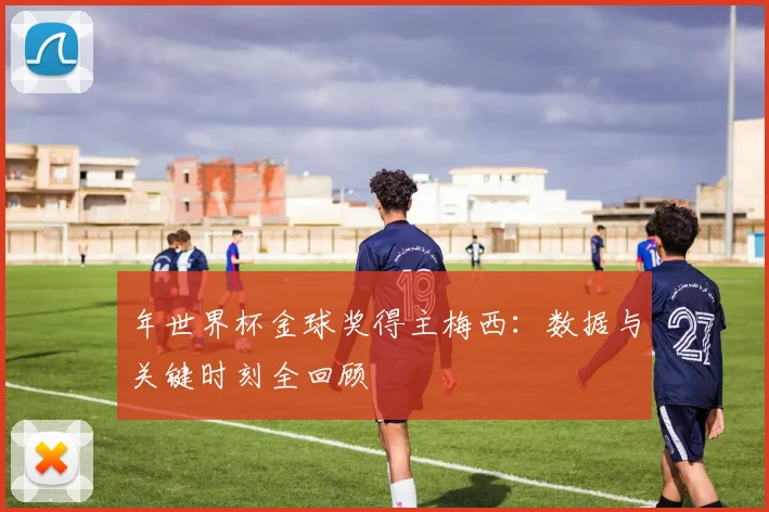 年世界杯金球奖得主梅西：数据与关键时刻全回顾