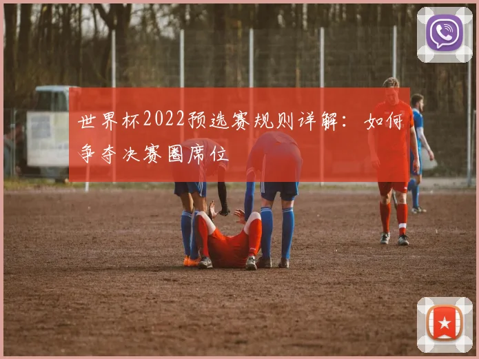 世界杯2022预选赛规则详解：如何争夺决赛圈席位