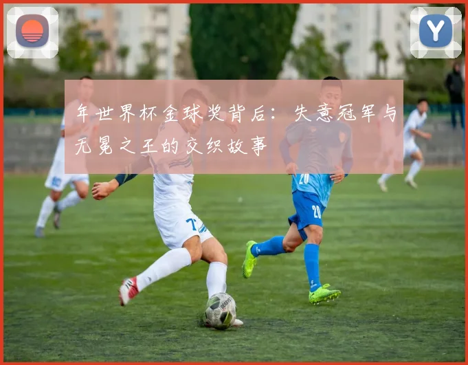 年世界杯金球奖背后：失意冠军与无冕之王的交织故事