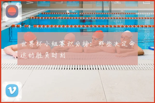 世界杯小组赛积分榜：那些决定命运的胜负时刻