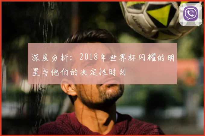 深度分析：2018年世界杯闪耀的明星与他们的决定性时刻