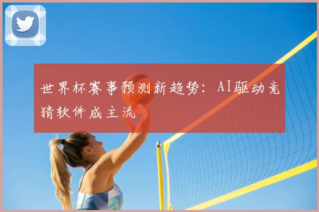 世界杯赛事预测新趋势:AI驱动竞猜软件成主流