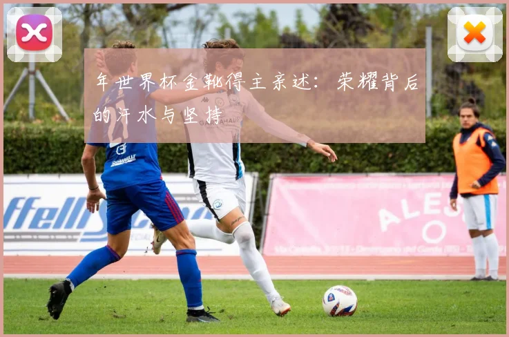 年世界杯金靴得主亲述：荣耀背后的汗水与坚持