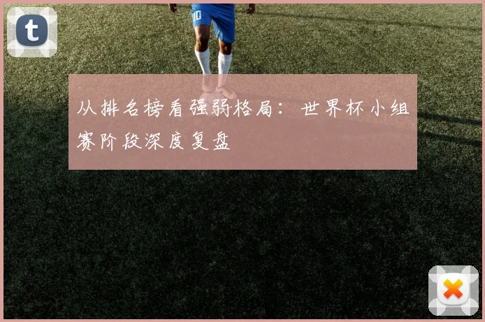 从排名榜看强弱格局：世界杯小组赛阶段深度复盘