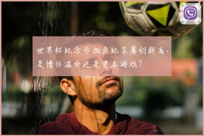 世界杯纪念币拍卖纪录屡创新高,是情怀溢价还是资本游戏?