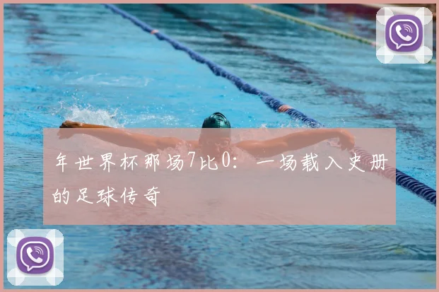 年世界杯那场7比0：一场载入史册的足球传奇
