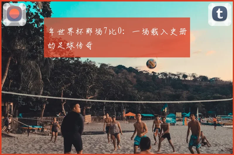 年世界杯那场7比0：一场载入史册的足球传奇