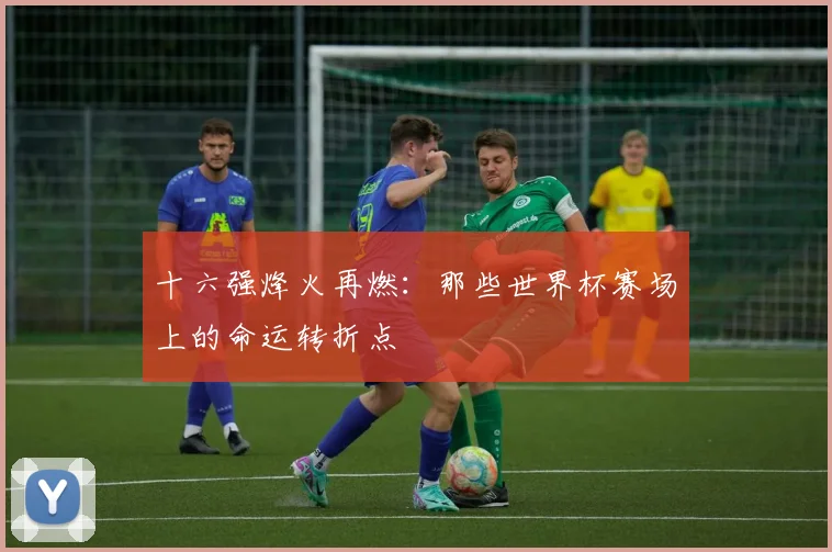 十六强烽火再燃:那些世界杯赛场上的命运转折点