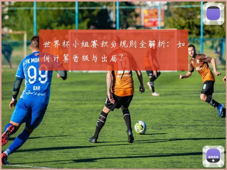 世界杯小组赛积分规则全解析：如何计算晋级与出局？
