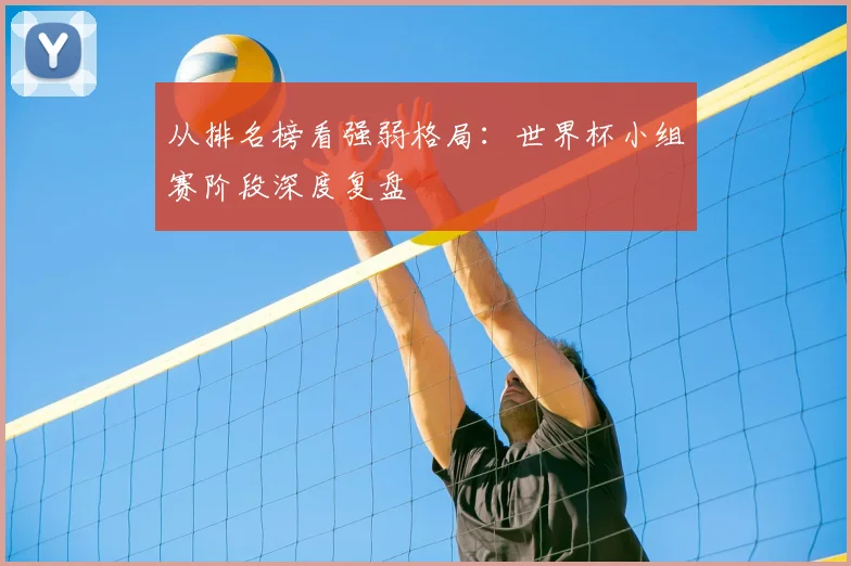 从排名榜看强弱格局：世界杯小组赛阶段深度复盘