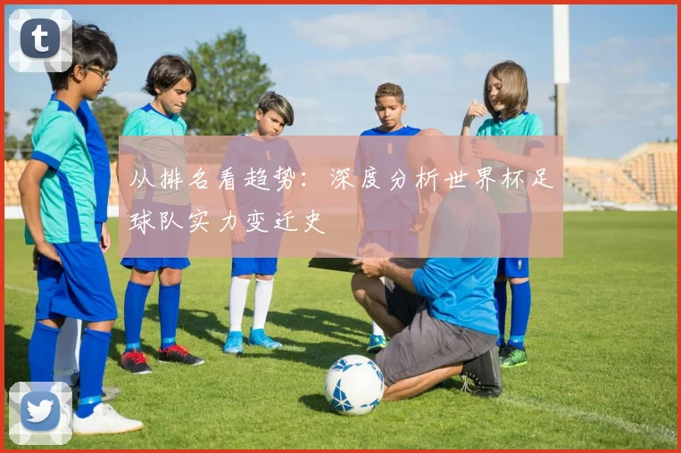 从排名看趋势：深度分析世界杯足球队实力变迁史