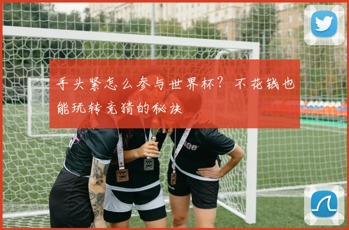 手头紧怎么参与世界杯？不花钱也能玩转竞猜的秘诀