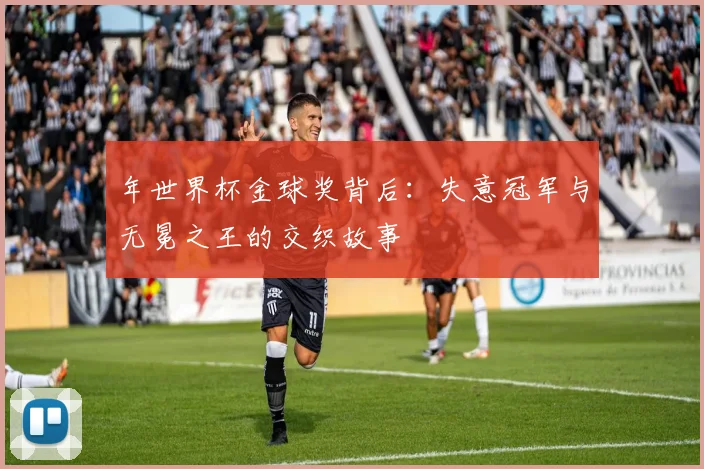 年世界杯金球奖背后：失意冠军与无冕之王的交织故事