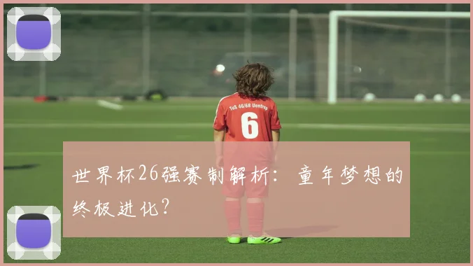 世界杯26强赛制解析：童年梦想的终极进化？