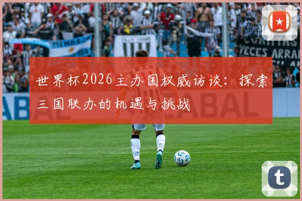 世界杯2026主办国权威访谈：探索三国联办的机遇与挑战