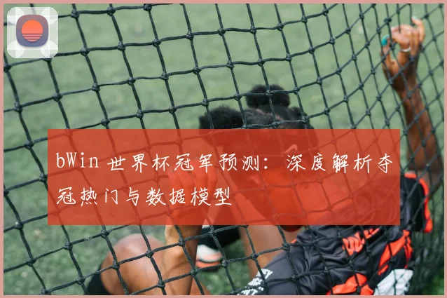 bWin 世界杯冠军预测:深度解析夺冠热门与数据模型