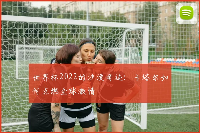 世界杯2022的沙漠奇迹：卡塔尔如何点燃全球激情