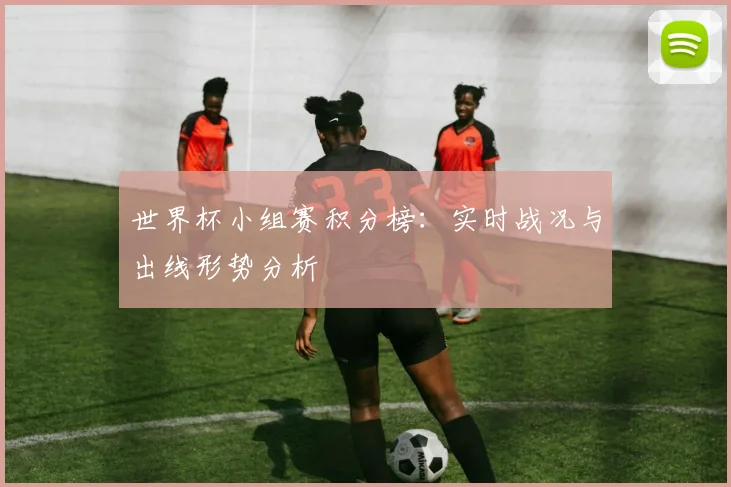 世界杯小组赛积分榜：实时战况与出线形势分析